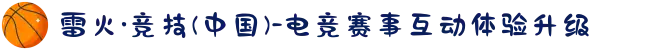雷火·竞技(中国)-电竞赛事互动体验升级
